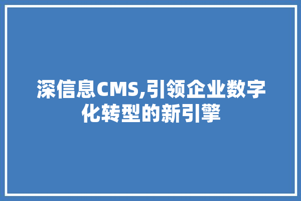 深信息CMS,引领企业数字化转型的新引擎 云服务