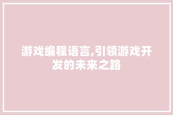 游戏编程语言,引领游戏开发的未来之路