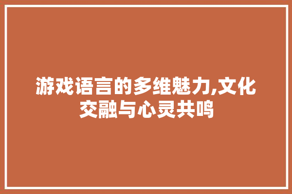 游戏语言的多维魅力,文化交融与心灵共鸣
