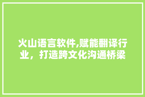 火山语言软件,赋能翻译行业，打造跨文化沟通桥梁
