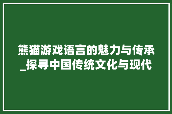 熊猫游戏语言的魅力与传承_探寻中国传统文化与现代游戏的交融