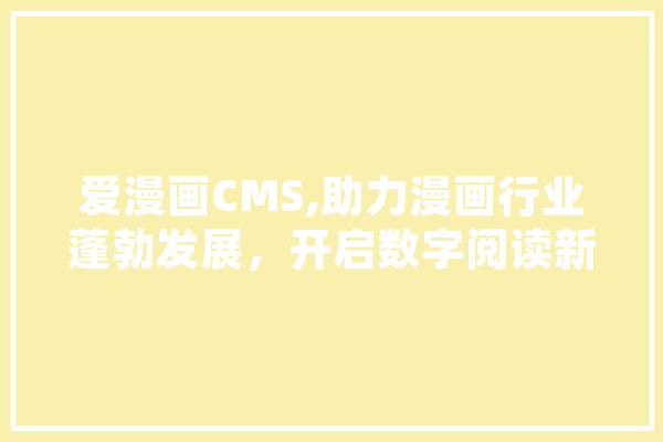 爱漫画CMS,助力漫画行业蓬勃发展，开启数字阅读新时代 智能问答