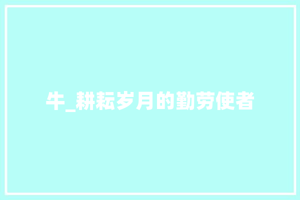 牛_耕耘岁月的勤劳使者 文字写作
