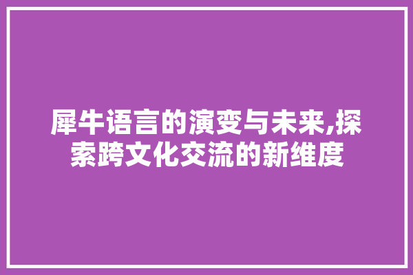 犀牛语言的演变与未来,探索跨文化交流的新维度