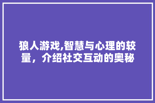狼人游戏,智慧与心理的较量，介绍社交互动的奥秘 智能助手
