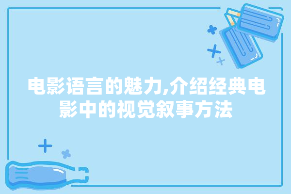 电影语言的魅力,介绍经典电影中的视觉叙事方法