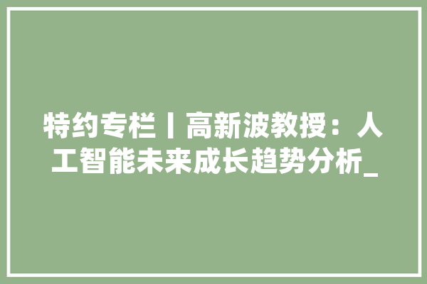 特约专栏丨高新波教授：人工智能未来成长趋势分析_深度_数据 计算机