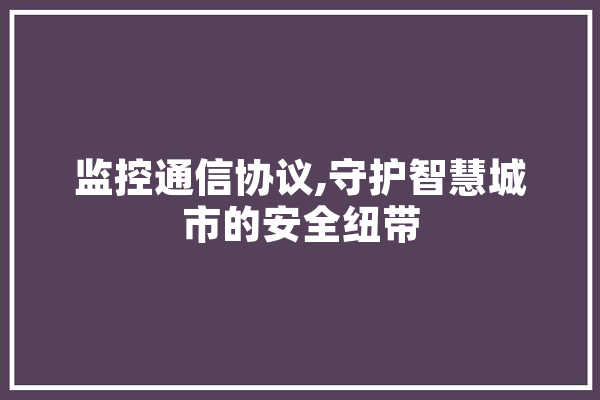 监控通信协议,守护智慧城市的安全纽带 文字写作