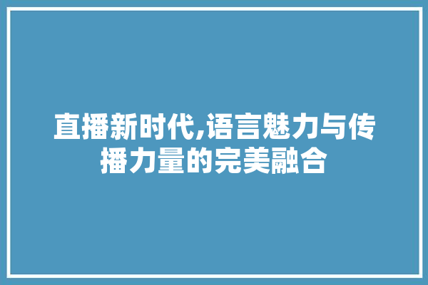 直播新时代,语言魅力与传播力量的完美融合 云服务