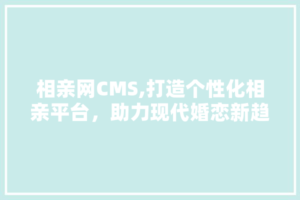 相亲网CMS,打造个性化相亲平台，助力现代婚恋新趋势