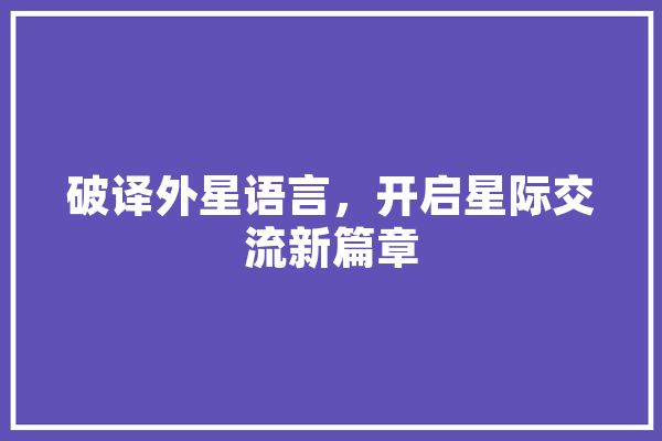破译外星语言，开启星际交流新篇章 文字写作