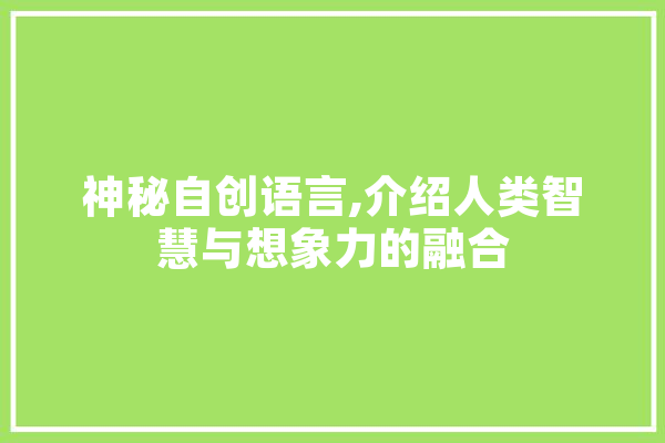 神秘自创语言,介绍人类智慧与想象力的融合 智能写作