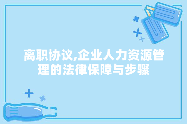 离职协议,企业人力资源管理的法律保障与步骤 智能助手