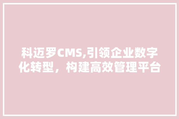 科迈罗CMS,引领企业数字化转型，构建高效管理平台 科技快讯