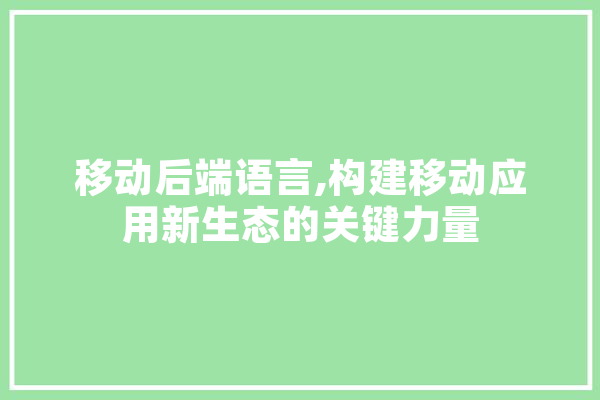 移动后端语言,构建移动应用新生态的关键力量 智能助手