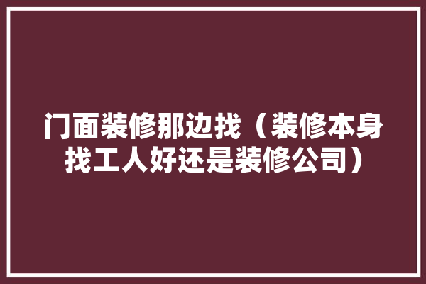 门面装修那边找（装修本身找工人好还是装修公司） 智能问答