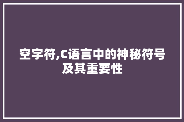 空字符,C语言中的神秘符号及其重要性