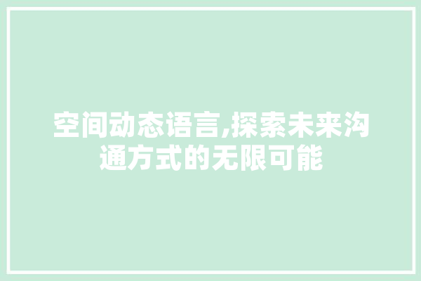 空间动态语言,探索未来沟通方式的无限可能