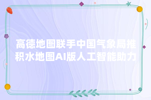高德地图联手中国气象局推积水地图AI版人工智能助力雨天出行_地图_气象 计算机