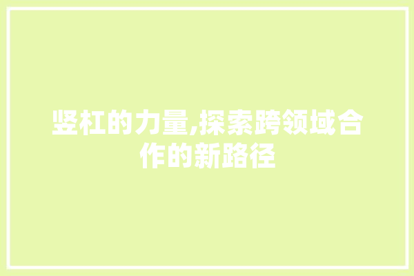 竖杠的力量,探索跨领域合作的新路径 AI简讯