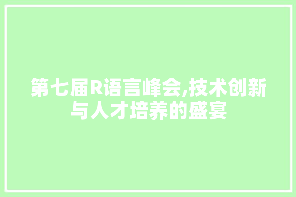 第七届R语言峰会,技术创新与人才培养的盛宴