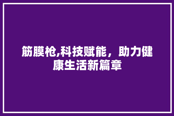 筋膜枪,科技赋能，助力健康生活新篇章