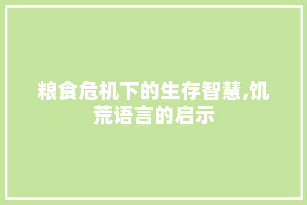 粮食危机下的生存智慧,饥荒语言的启示
