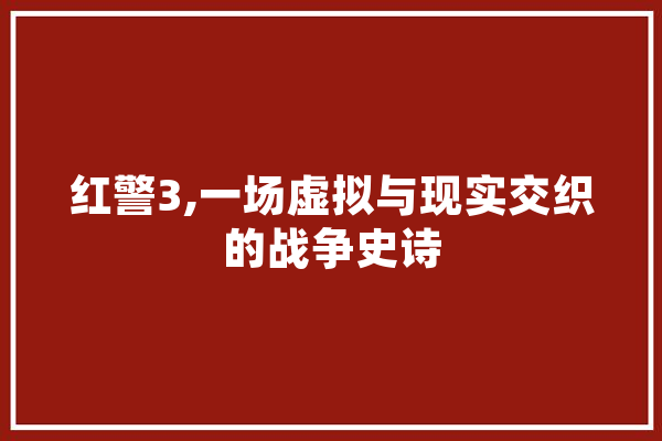 红警3,一场虚拟与现实交织的战争史诗