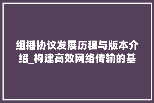 组播协议发展历程与版本介绍_构建高效网络传输的基石