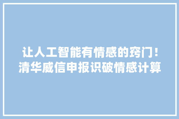 让人工智能有情感的窍门！清华威信申报识破情感计算_情感_特点 智能写作