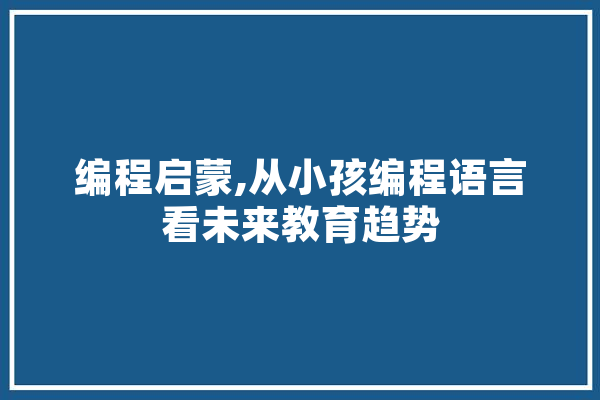 编程启蒙,从小孩编程语言看未来教育趋势 智能助手