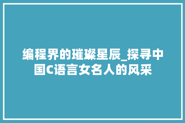 编程界的璀璨星辰_探寻中国C语言女名人的风采