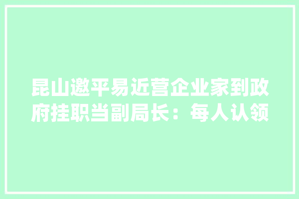 昆山邀平易近营企业家到政府挂职当副局长：每人认领5项“功课”_昆山_当局