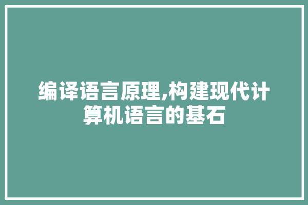 编译语言原理,构建现代计算机语言的基石 科技快讯