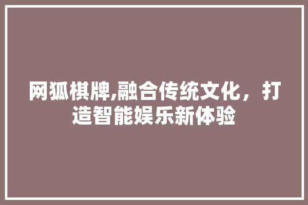 网狐棋牌,融合传统文化，打造智能娱乐新体验