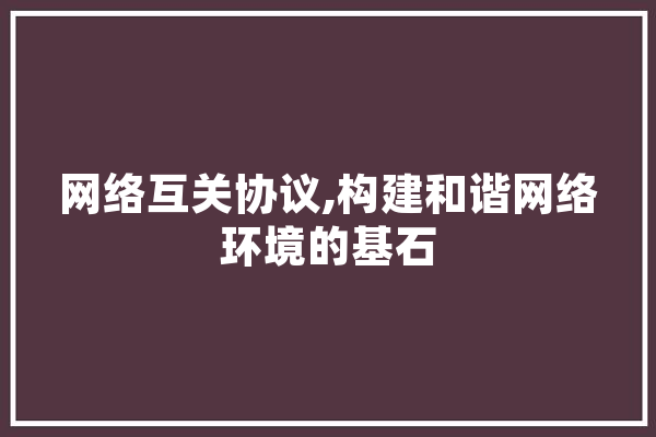 网络互关协议,构建和谐网络环境的基石