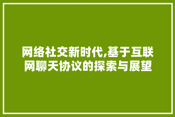 网络社交新时代,基于互联网聊天协议的探索与展望
