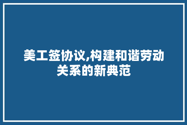 美工签协议,构建和谐劳动关系的新典范