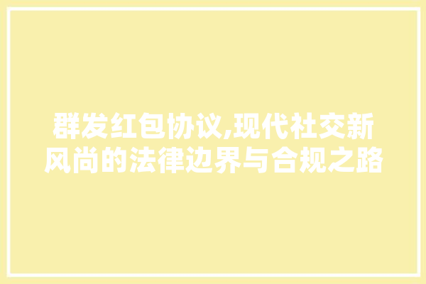 群发红包协议,现代社交新风尚的法律边界与合规之路