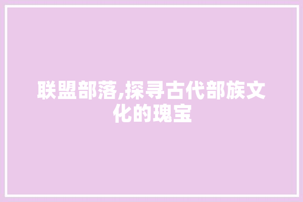 联盟部落,探寻古代部族文化的瑰宝 智能助手