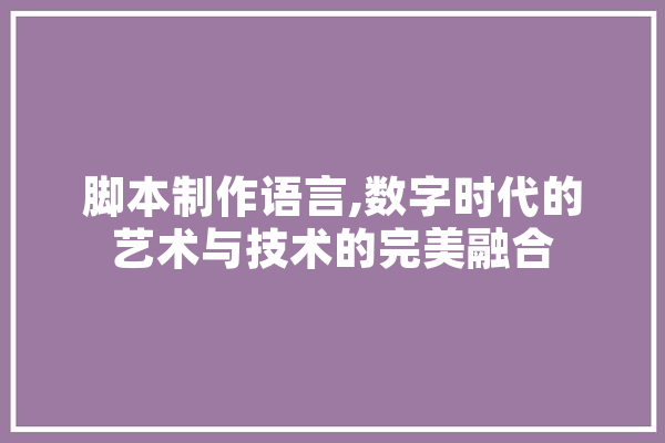 脚本制作语言,数字时代的艺术与技术的完美融合