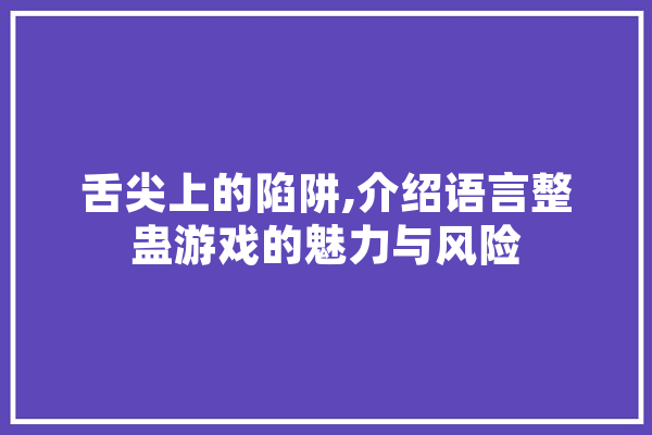 舌尖上的陷阱,介绍语言整蛊游戏的魅力与风险 绘影字幕