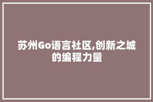 苏州Go语言社区,创新之城的编程力量 智能写作