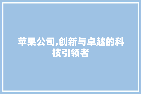 苹果公司,创新与卓越的科技引领者