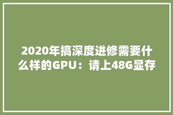 2020年搞深度进修需要什么样的GPU：请上48G显存_模子_显存 AI简讯