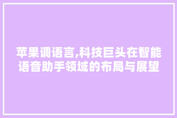 苹果调语言,科技巨头在智能语音助手领域的布局与展望