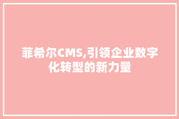 菲希尔CMS,引领企业数字化转型的新力量