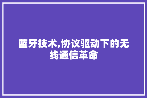 蓝牙技术,协议驱动下的无线通信革命