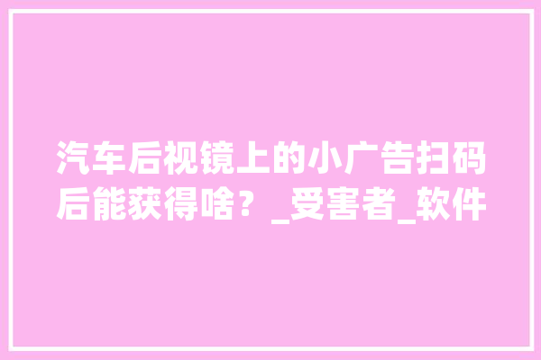 汽车后视镜上的小广告扫码后能获得啥？_受害者_软件