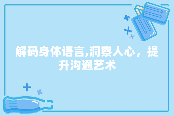 解码身体语言,洞察人心，提升沟通艺术